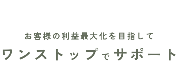 お客様の利益最大化を目指してワンストップでサポート