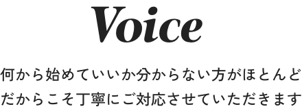 何から始めていいか分からない方がほとんど だからこそ丁寧にご対応させていただきます