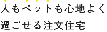 人もペットも心地よく 過ごせる注文住宅